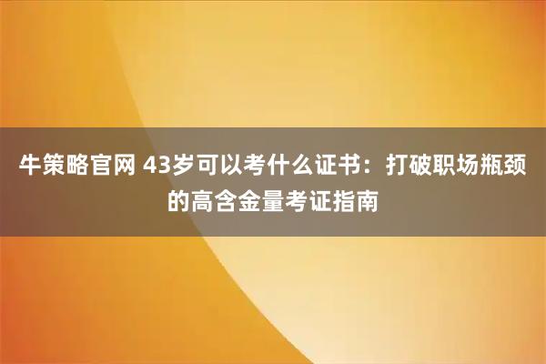 牛策略官网 43岁可以考什么证书：打破职场瓶颈的高含金量考证指南
