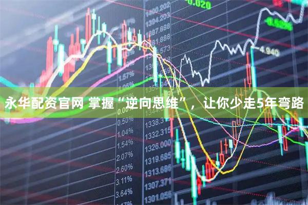 永华配资官网 掌握“逆向思维”，让你少走5年弯路