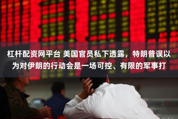 杠杆配资网平台 美国官员私下透露，特朗普误以为对伊朗的行动会是一场可控、有限的军事打