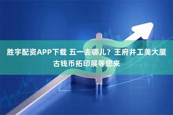胜宇配资APP下载 五一去哪儿？王府井工美大厦古钱币拓印展等您来