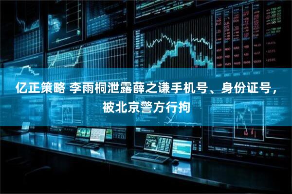 亿正策略 李雨桐泄露薛之谦手机号、身份证号，被北京警方行拘